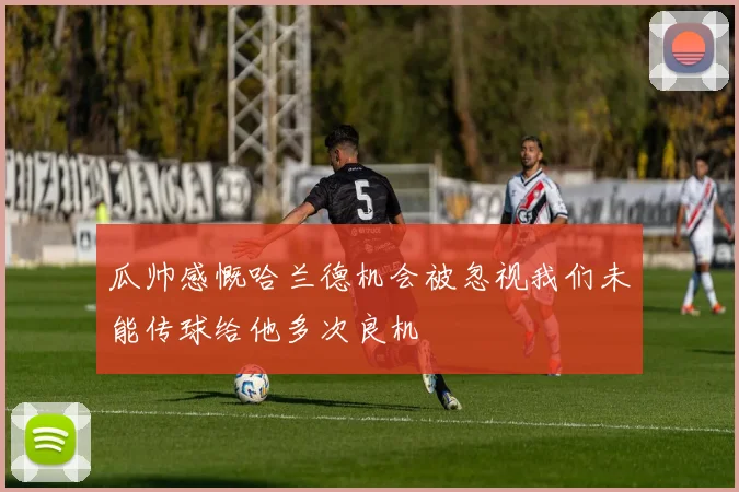 瓜帅感慨哈兰德机会被忽视我们未能传球给他多次良机