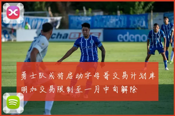 勇士队或将启动字母哥交易计划库明加交易限制至一月中旬解除