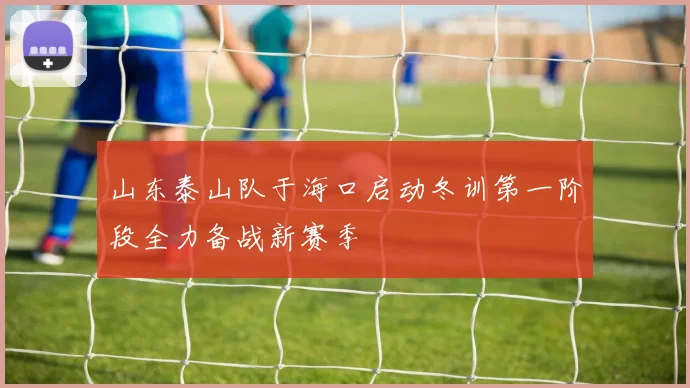 山东泰山队于海口启动冬训第一阶段全力备战新赛季