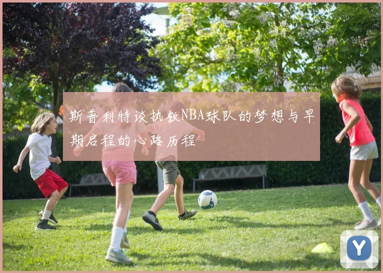 斯普利特谈执教NBA球队的梦想与早期启程的心路历程
