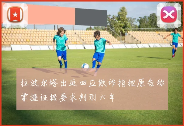拉波尔塔出庭回应欺诈指控原告称掌握证据要求判刑六年