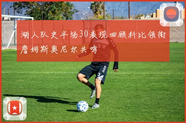 湖人队史半场30表现回顾科比领衔詹姆斯奥尼尔共鸣