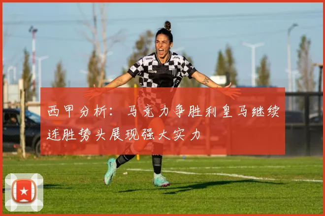 西甲分析：马竞力争胜利皇马继续连胜势头展现强大实力