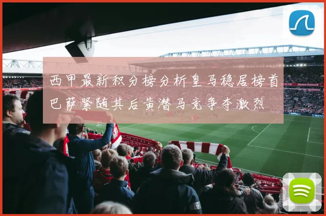 西甲最新积分榜分析皇马稳居榜首巴萨紧随其后黄潜马竞争夺激烈