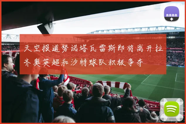 天空报道努诺塔瓦雷斯即将离开拉齐奥英超和沙特球队积极争夺