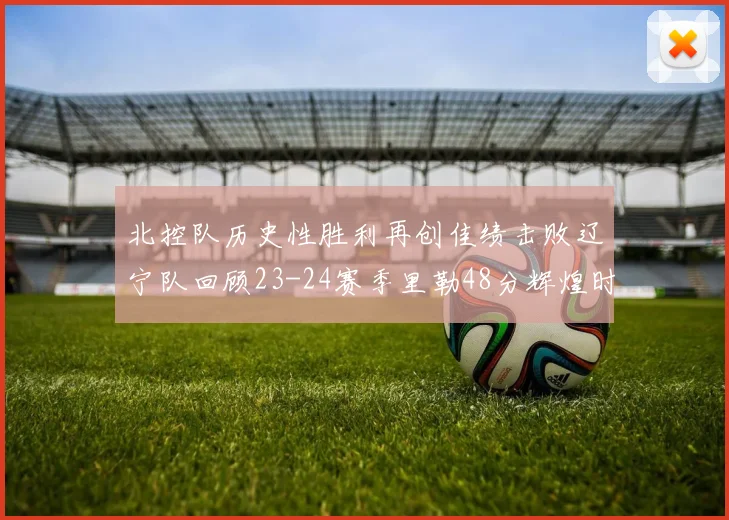 北控队历史性胜利再创佳绩击败辽宁队回顾23-24赛季里勒48分辉煌时刻