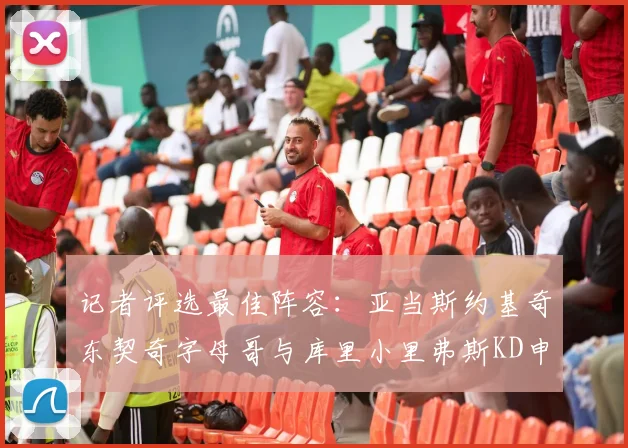 记者评选最佳阵容：亚当斯约基奇东契奇字母哥与库里小里弗斯KD申京入围三阵