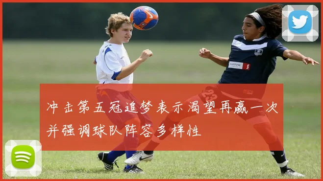 冲击第五冠追梦表示渴望再赢一次并强调球队阵容多样性