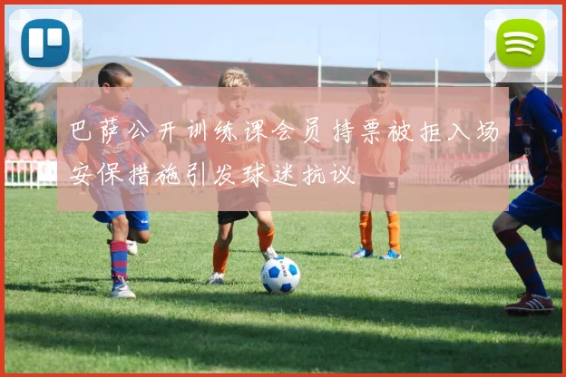 巴萨公开训练课会员持票被拒入场安保措施引发球迷抗议