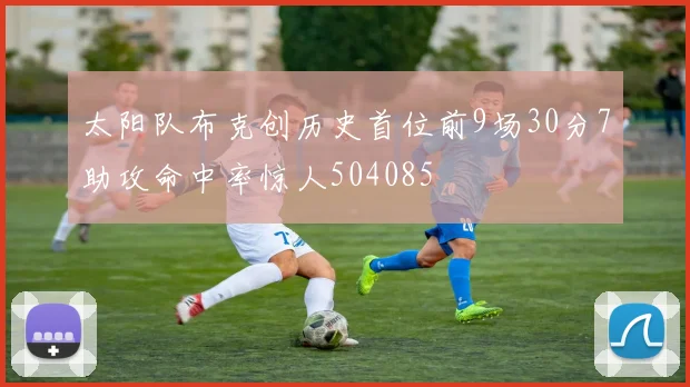 太阳队布克创历史首位前9场30分7助攻命中率惊人504085