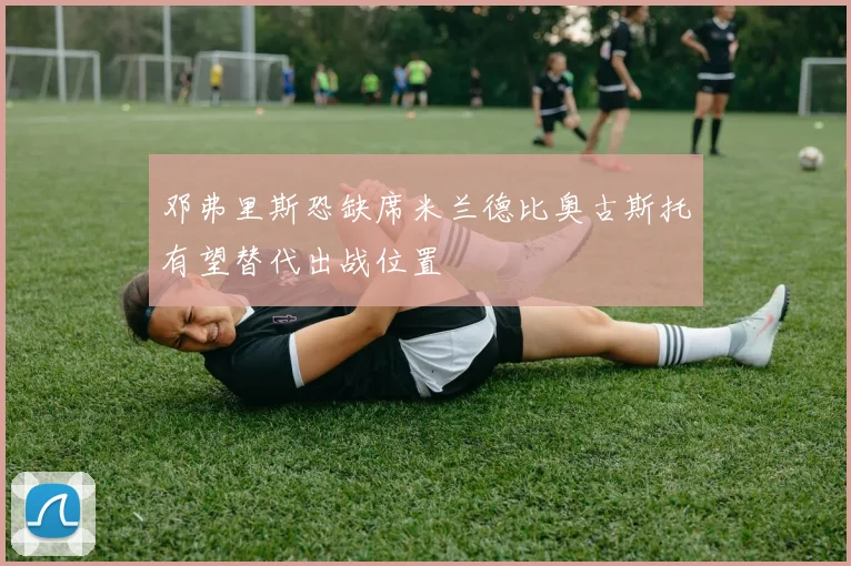 邓弗里斯恐缺席米兰德比奥古斯托有望替代出战位置