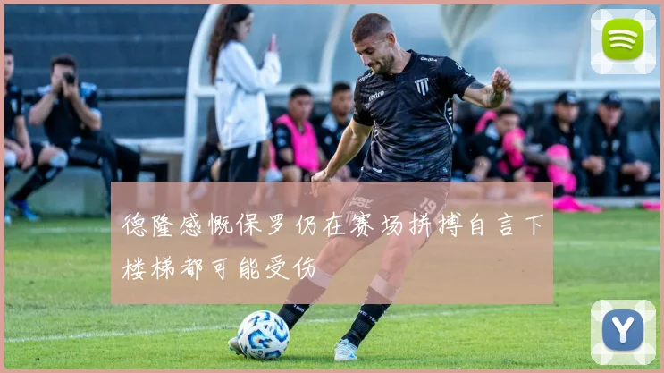 德隆感慨保罗仍在赛场拼搏自言下楼梯都可能受伤