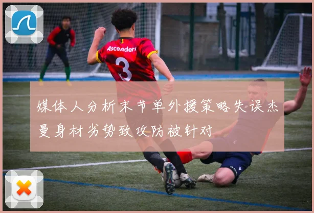 媒体人分析末节单外援策略失误杰曼身材劣势致攻防被针对