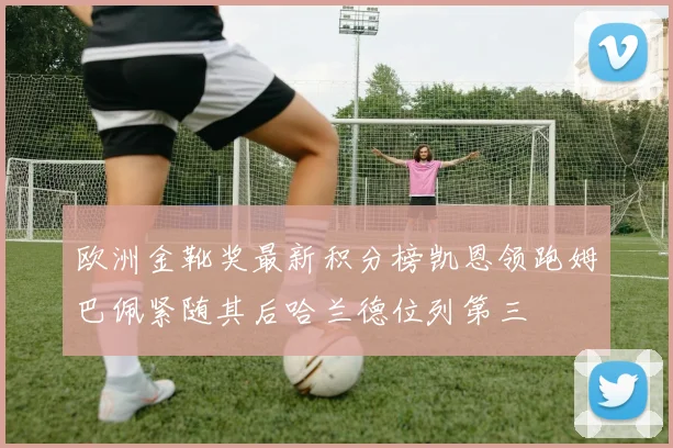 欧洲金靴奖最新积分榜凯恩领跑姆巴佩紧随其后哈兰德位列第三