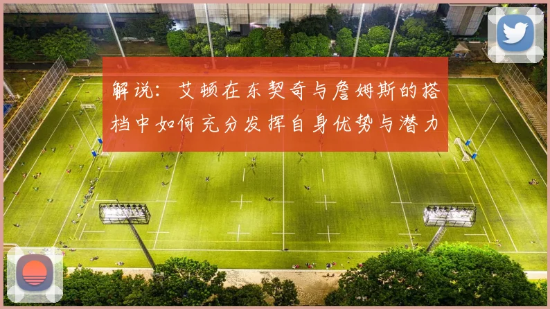 解说：艾顿在东契奇与詹姆斯的搭档中如何充分发挥自身优势与潜力