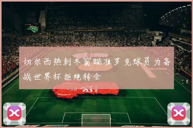 切尔西热刺冬窗瞄准罗克球员为备战世界杯拒绝转会