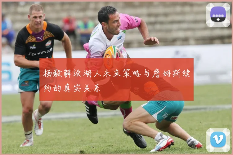 杨毅解读湖人未来策略与詹姆斯续约的真实关系