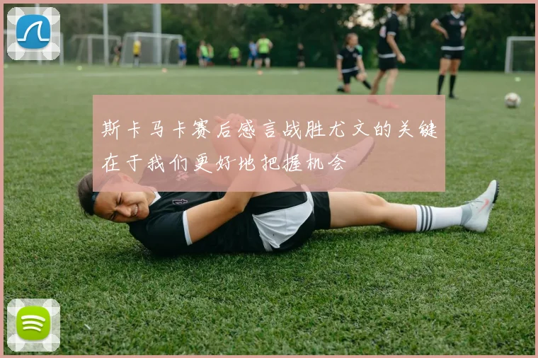斯卡马卡赛后感言战胜尤文的关键在于我们更好地把握机会