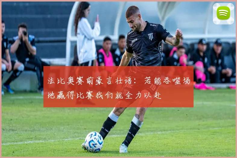 法比奥赛前豪言壮语：若能吞噬场地赢得比赛我们就全力以赴