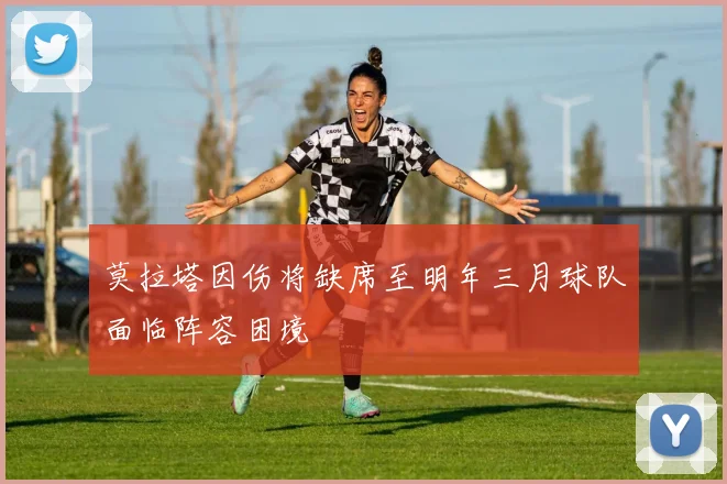 莫拉塔因伤将缺席至明年三月球队面临阵容困境