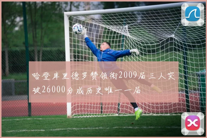 哈登库里德罗赞领衔2009届三人突破26000分成历史唯一一届