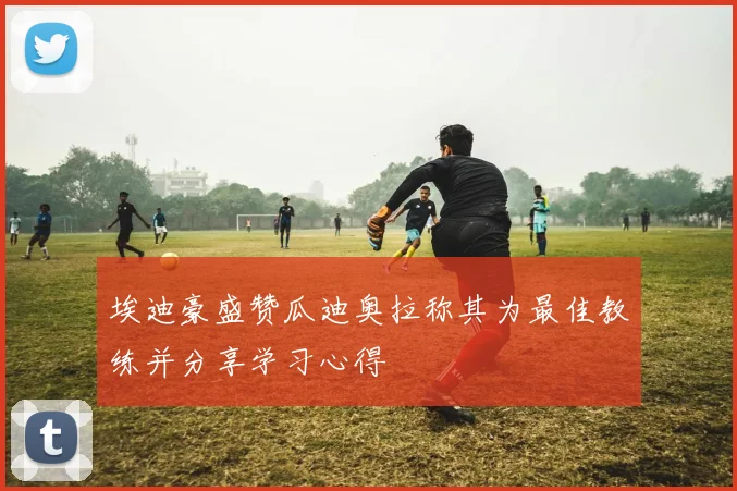 埃迪豪盛赞瓜迪奥拉称其为最佳教练并分享学习心得