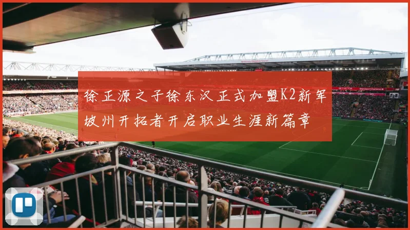 徐正源之子徐东汉正式加盟K2新军坡州开拓者开启职业生涯新篇章