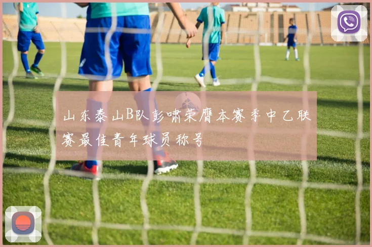 山东泰山B队彭啸荣膺本赛季中乙联赛最佳青年球员称号