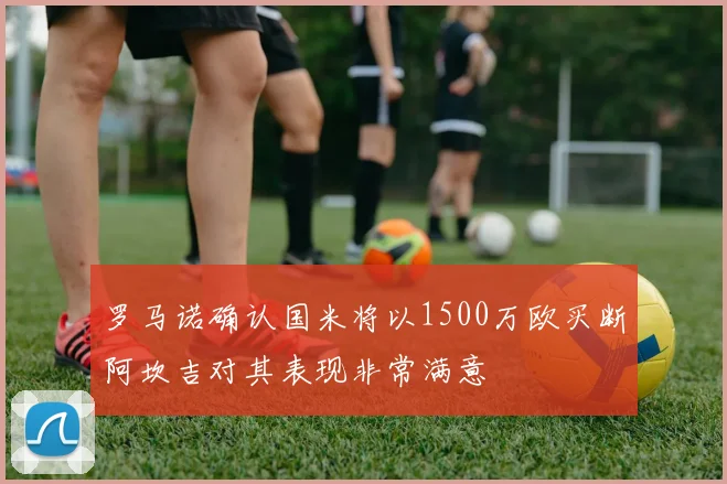 罗马诺确认国米将以1500万欧买断阿坎吉对其表现非常满意