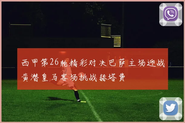 西甲第26轮精彩对决巴萨主场迎战黄潜皇马客场挑战赫塔费