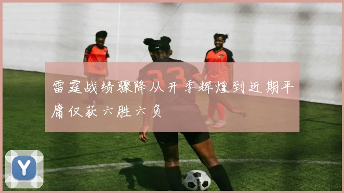 雷霆战绩骤降从开季辉煌到近期平庸仅获六胜六负