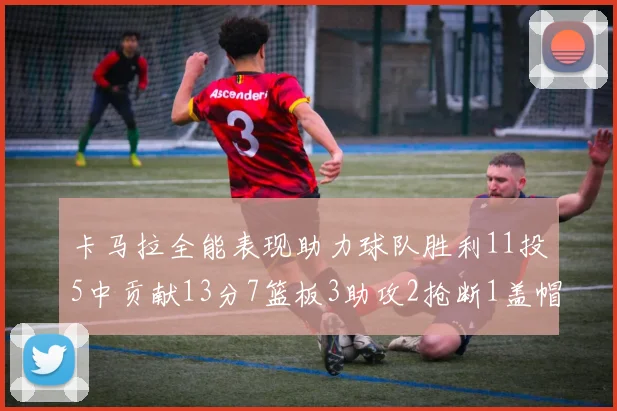 卡马拉全能表现助力球队胜利11投5中贡献13分7篮板3助攻2抢断1盖帽正负值5