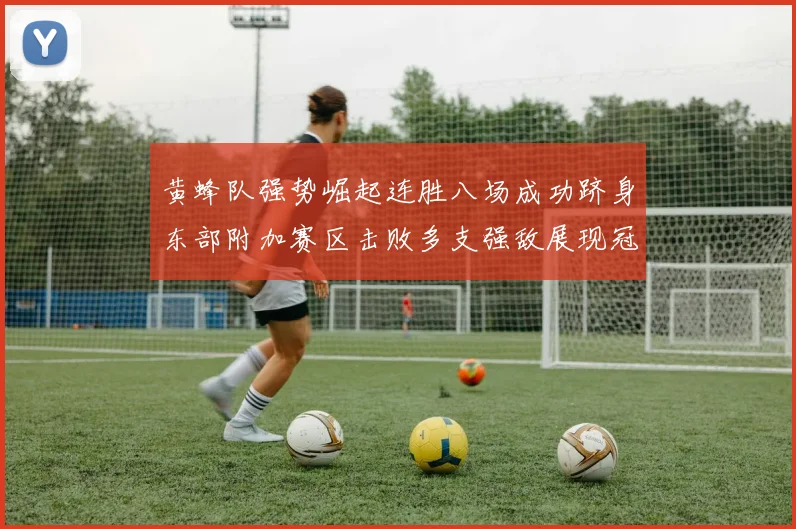 黄蜂队强势崛起连胜八场成功跻身东部附加赛区击败多支强敌展现冠军潜力