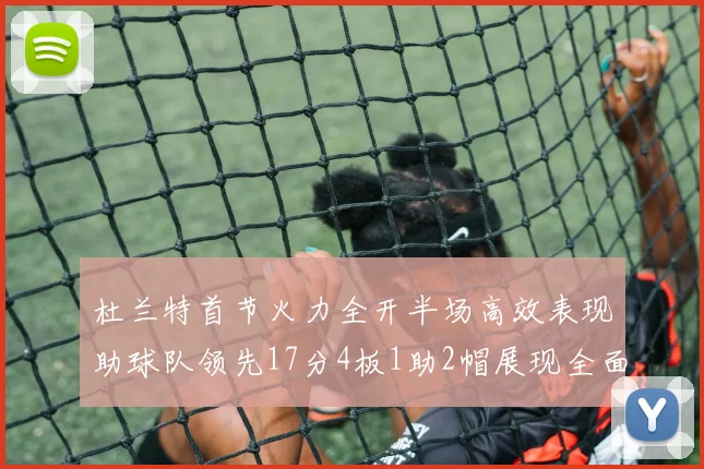杜兰特首节火力全开半场高效表现助球队领先17分4板1助2帽展现全面能力