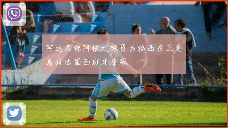 阿达尼称阿根廷球员为梅西亲卫更看好法国西班牙夺冠
