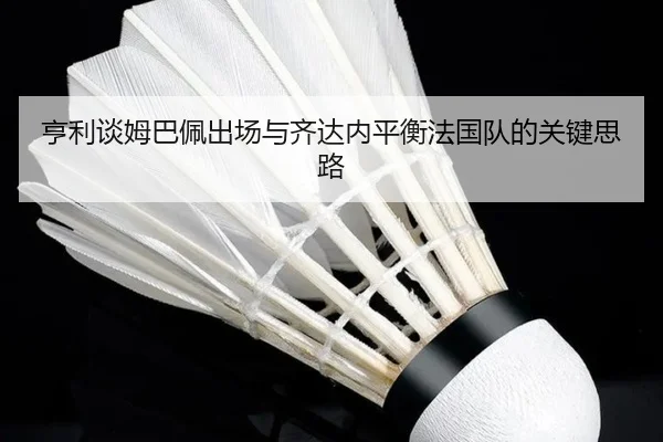 亨利谈姆巴佩出场与齐达内平衡法国队的关键思路 - ayx