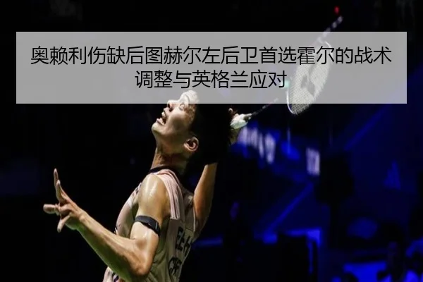 奥赖利伤缺后图赫尔左后卫首选霍尔的战术调整与英格兰应对 - ayx